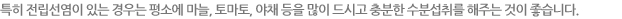 특히 전립선염이 있는 경우는 평소에 마늘, 토마토, 야채 등을 많이 드시고 충분한 수분섭취를 해주는 것이 좋습니다.