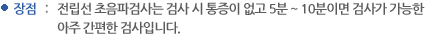 장점 : 전립선 초음파검사는 검사 시 통증이 없고 5분~10분이면 검사가 가능한 아주 간편한 검사입니다.