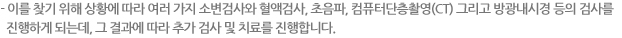 - 이를 찾기 위해 상황에 따라 여러 가지 소변검사와 혈액검사, 초음파, 컴퓨터단층촬영(CT) 그리고 방광내시경 등의 검사를 진행하게 되는데, 그 결과에 따라 추가 검사 및 치료를 진행합니다. 
