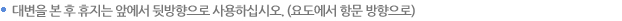 대변을 본 후 휴지는 앞에서 뒷방향으로 사용하십시오. (요도에서 항문 방향으로) 