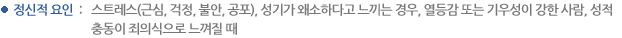 정신적 요인 : 스트레스(근심, 걱정, 불안, 공포), 성기가 왜소하다고 느끼는 경우, 열등감 또는 기우성이 강한 사람, 성적 충동이 죄의식으로 느껴질 때 